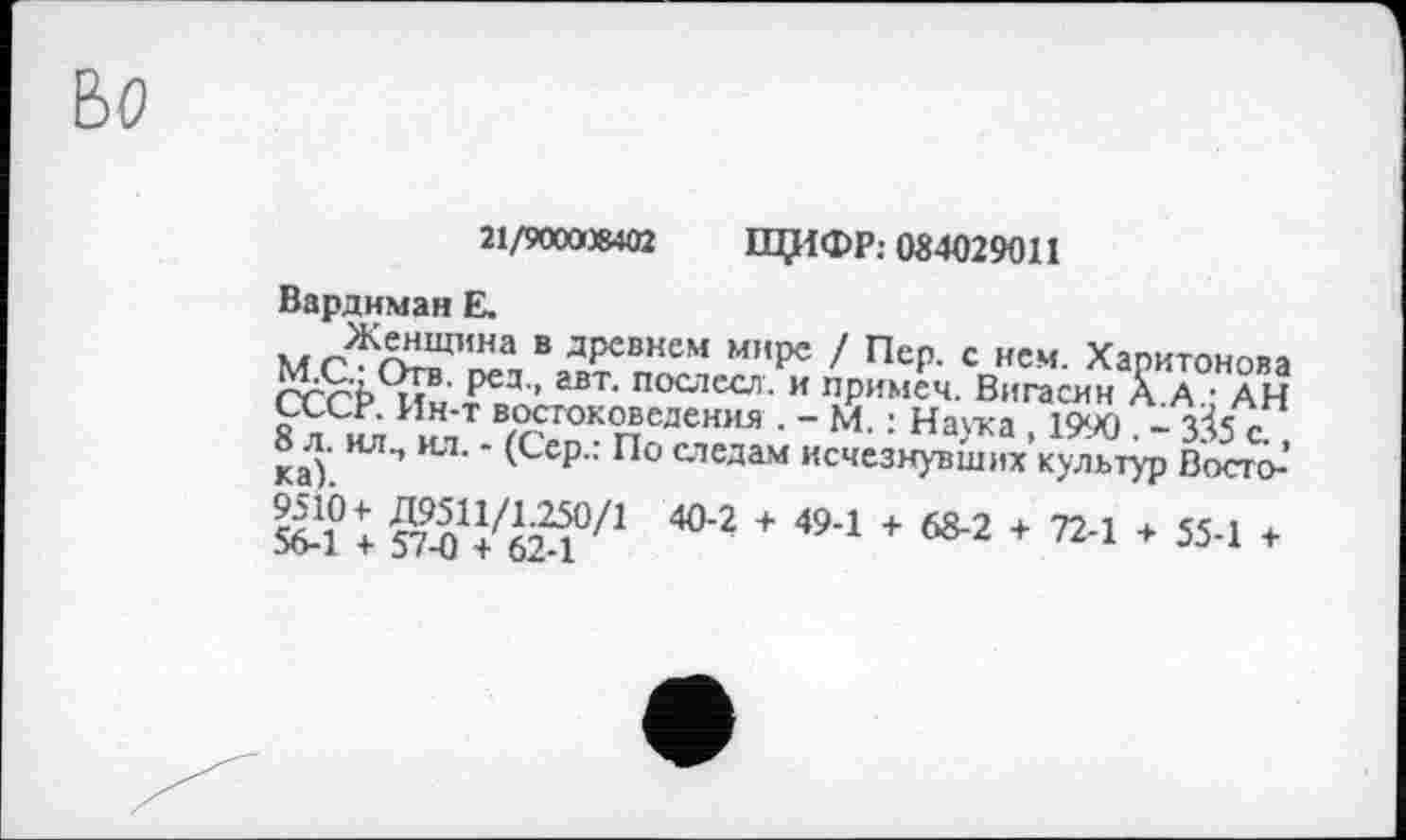 ﻿БО
21/900008402 ЩИФР: 084029011
Варднман Е.
mÄT в дрсвкем м”ре І Пер. с нем. Харитонова ГГ'Г'Ь т<в' авт< послссл- и примеч. Вигасни А. А.; АН СССР. Ин-т востоковедения . - М. : Наука , 1990 . ~ 3^5 с
8 л. ил., ил. - (Сер.: По следам исчезнувших культур Восго-’
S? ь ЭТ^^бГ2!071	■ + 494 +	+ 724 + 554 +